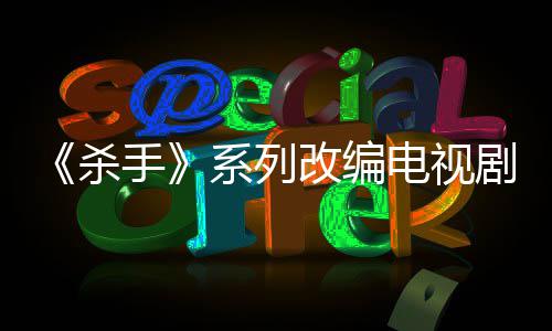 系列消 改编7年自1制作在布取剧宣电视到现杀手