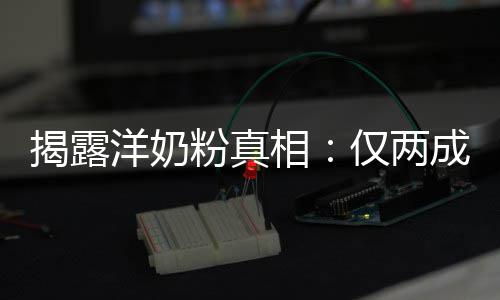 相品进口装成洋奶成原粉真揭露仅两