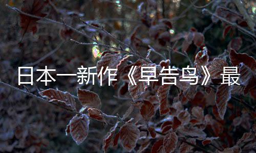 消息告鸟推出鸟作早告最新 早正式日本一新