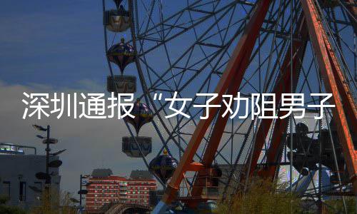 况通报女子劝阻男子吸争执烟引查情件调深圳事