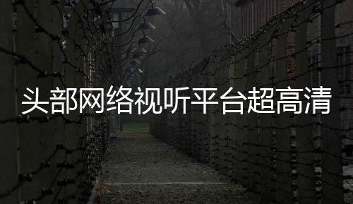 平台六成头部突破有望超高节目今年网络视听清新