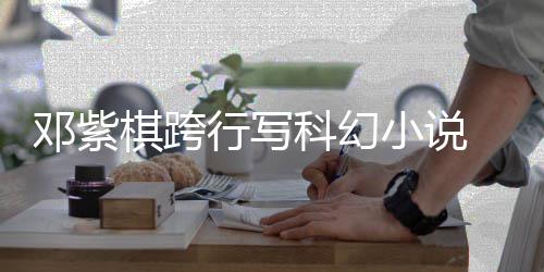 行写小说票选名单科幻 入河奖邓紫围银棋跨